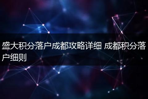 盛大积分落户成都攻略详细 成都积分落户细则