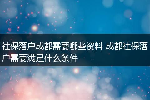 社保落户成都需要哪些资料 成都社保落户需要满足什么条件