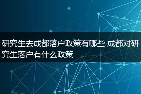 研究生去成都落户政策有哪些 成都对研究生落户有什么政策