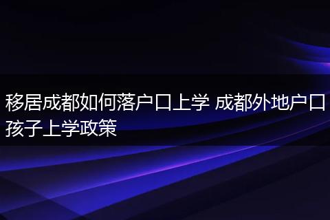 移居成都如何落户口上学 成都外地户口孩子上学政策