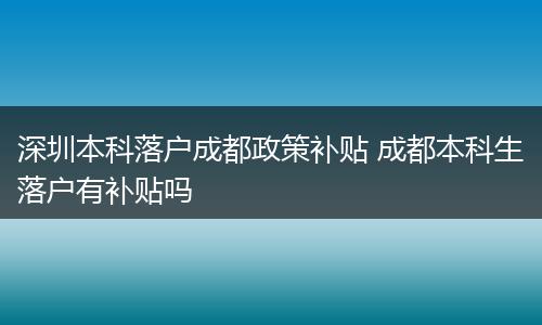 深圳本科落户成都政策补贴 成都本科生落户有补贴吗