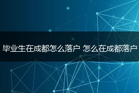 毕业生在成都怎么落户 怎么在成都落户