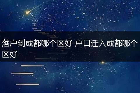 落户到成都哪个区好 户口迁入成都哪个区好
