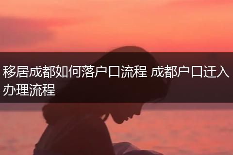 移居成都如何落户口流程 成都户口迁入办理流程