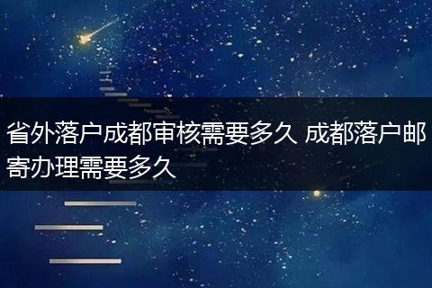 省外落户成都审核需要多久 成都落户邮寄办理需要多久
