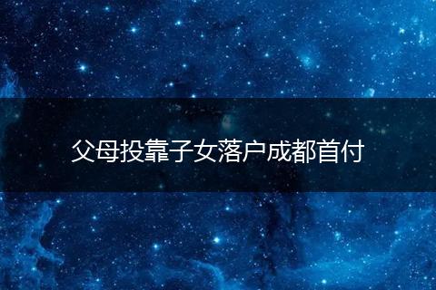 父母投靠子女落户成都首付