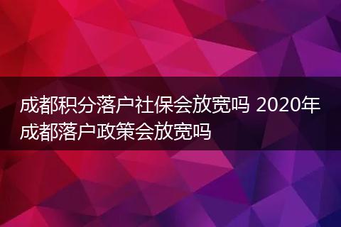成都积分落户社保会放宽吗 2020年成都落户政策会放宽吗