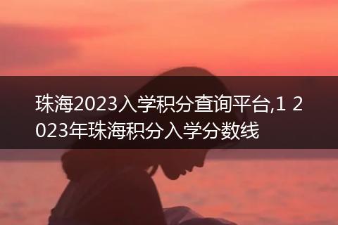 珠海2023入学积分查询平台,1 2023年珠海积分入学分数线