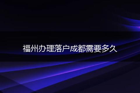 福州办理落户成都需要多久