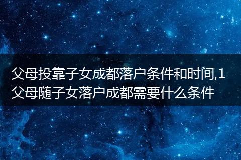 父母投靠子女成都落户条件和时间,1 父母随子女落户成都需要什么条件