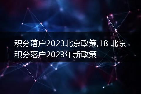 积分落户2023北京政策,18 北京积分落户2023年新政策