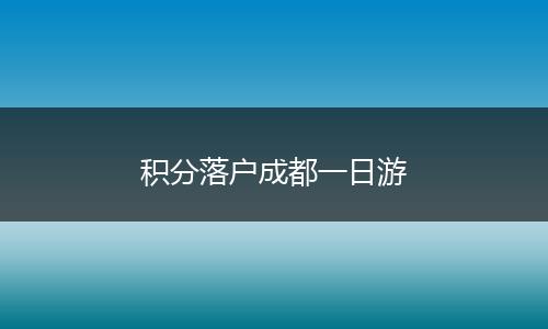 积分落户成都一日游