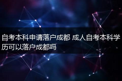 自考本科申请落户成都 成人自考本科学历可以落户成都吗