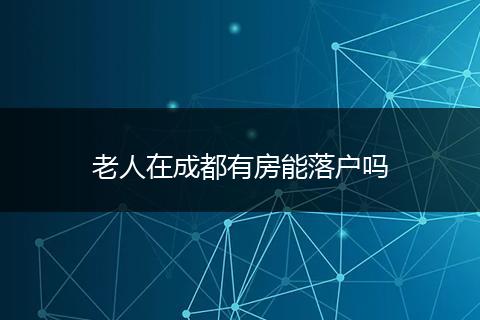 老人在成都有房能落户吗