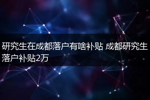 研究生在成都落户有啥补贴 成都研究生落户补贴2万