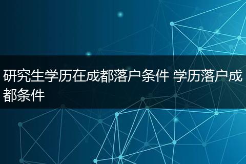 研究生学历在成都落户条件 学历落户成都条件