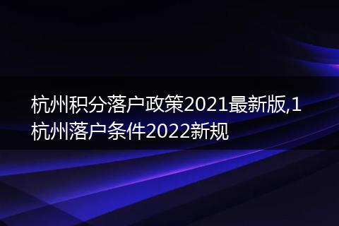 杭州积分落户政策2021最新版,1 杭州落户条件2022新规