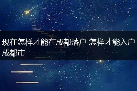 现在怎样才能在成都落户 怎样才能入户成都市