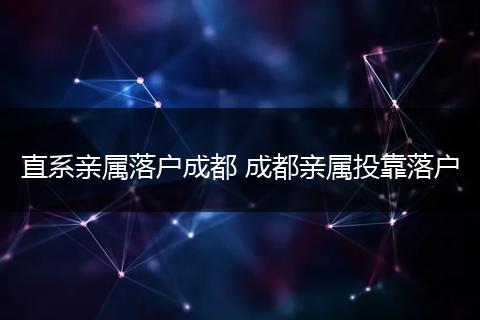 直系亲属落户成都 成都亲属投靠落户