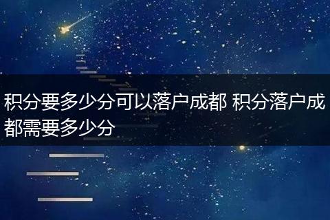 积分要多少分可以落户成都 积分落户成都需要多少分