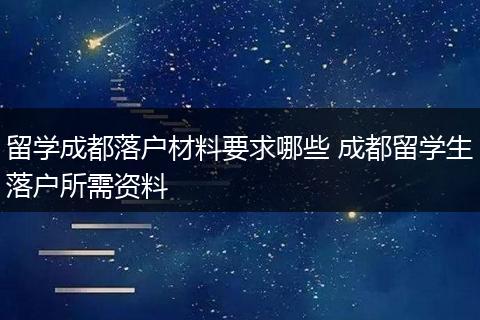 留学成都落户材料要求哪些 成都留学生落户所需资料