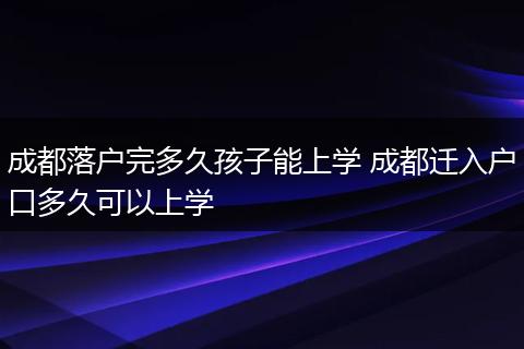 成都落户完多久孩子能上学 成都迁入户口多久可以上学