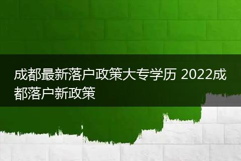 成都最新落户政策大专学历 2022成都落户新政策