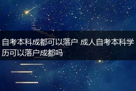 自考本科成都可以落户 成人自考本科学历可以落户成都吗