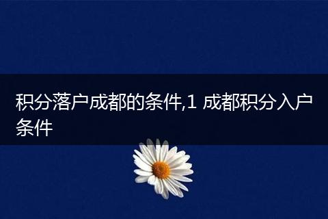 积分落户成都的条件,1 成都积分入户条件