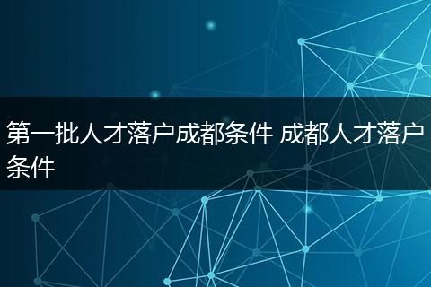第一批人才落户成都条件 成都人才落户条件