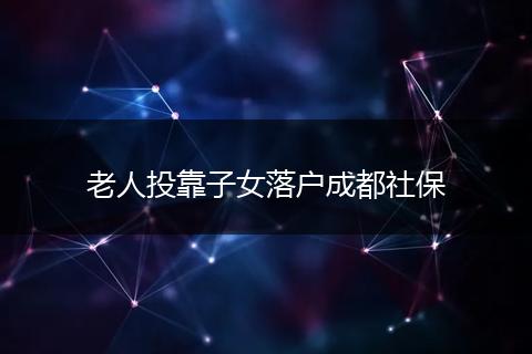 老人投靠子女落户成都社保
