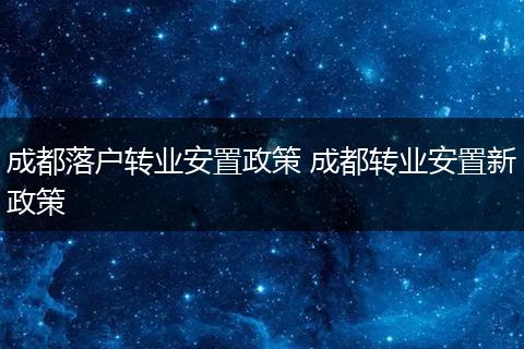 成都落户转业安置政策 成都转业安置新政策