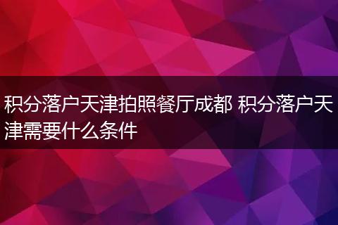 积分落户天津拍照餐厅成都 积分落户天津需要什么条件