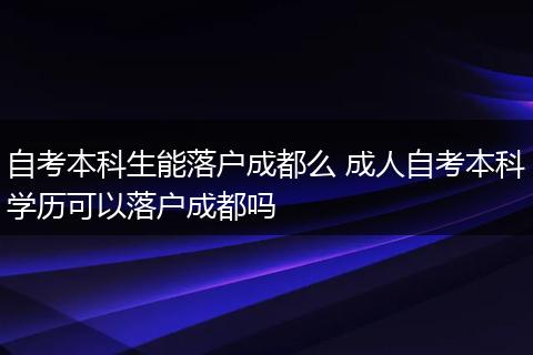 自考本科生能落户成都么 成人自考本科学历可以落户成都吗