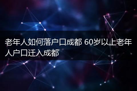 老年人如何落户口成都 60岁以上老年人户口迁入成都