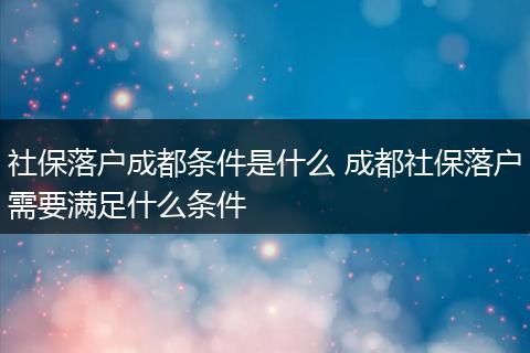 社保落户成都条件是什么 成都社保落户需要满足什么条件