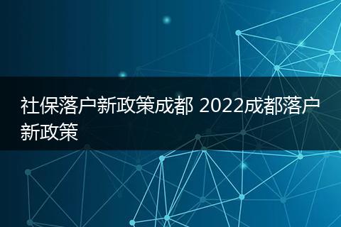 社保落户新政策成都 2022成都落户新政策