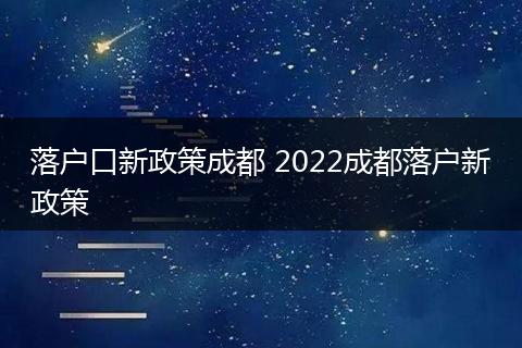 落户口新政策成都 2022成都落户新政策