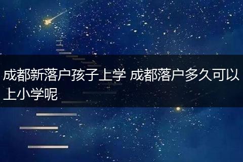 成都新落户孩子上学 成都落户多久可以上小学呢