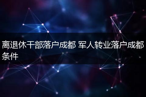 离退休干部落户成都 军人转业落户成都条件