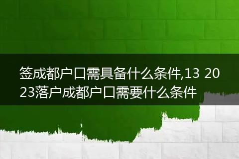 签成都户口需具备什么条件,13 2023落户成都户口需要什么条件