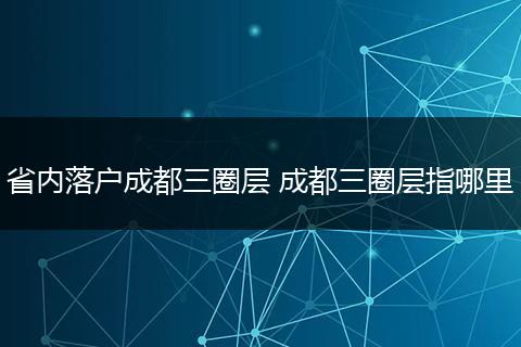 省内落户成都三圈层 成都三圈层指哪里