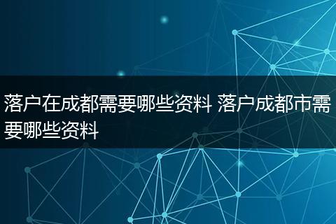 落户在成都需要哪些资料 落户成都市需要哪些资料