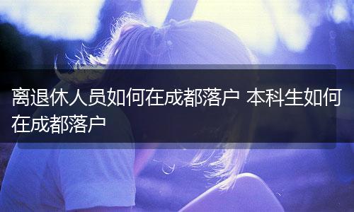 离退休人员如何在成都落户 本科生如何在成都落户