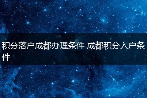 积分落户成都办理条件 成都积分入户条件
