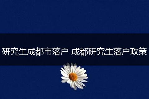 研究生成都市落户 成都研究生落户政策