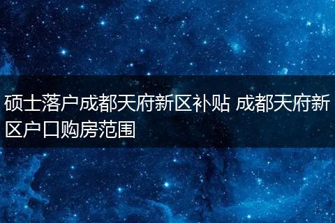 硕士落户成都天府新区补贴 成都天府新区户口购房范围