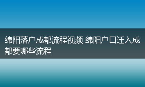 绵阳落户成都流程视频 绵阳户口迁入成都要哪些流程