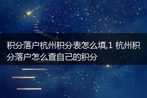 积分落户杭州积分表怎么填,1 杭州积分落户怎么查自己的积分