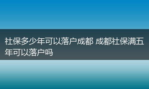 社保多少年可以落户成都 成都社保满五年可以落户吗